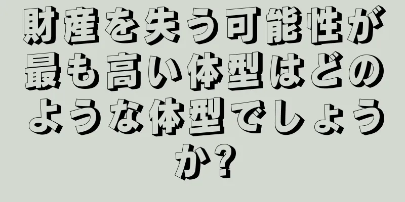 財産を失う可能性が最も高い体型はどのような体型でしょうか?