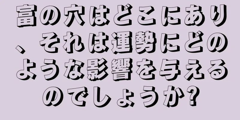 富の穴はどこにあり、それは運勢にどのような影響を与えるのでしょうか?