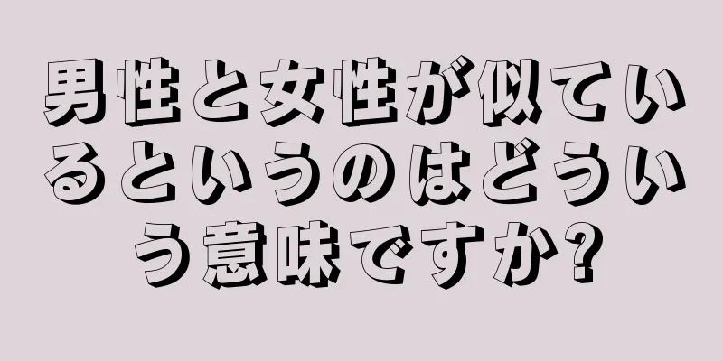 男性と女性が似ているというのはどういう意味ですか?