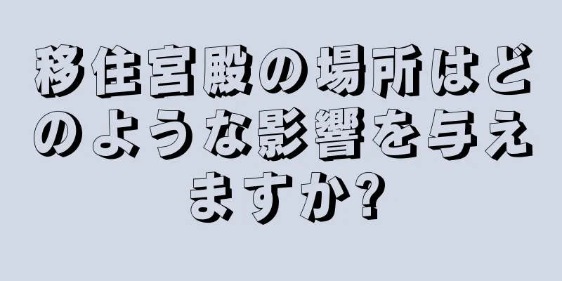 移住宮殿の場所はどのような影響を与えますか?