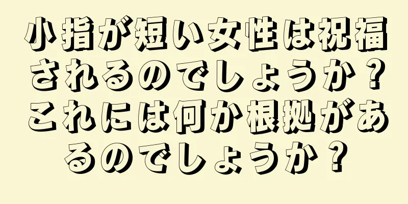 小指が短い女性は祝福されるのでしょうか？これには何か根拠があるのでしょうか？