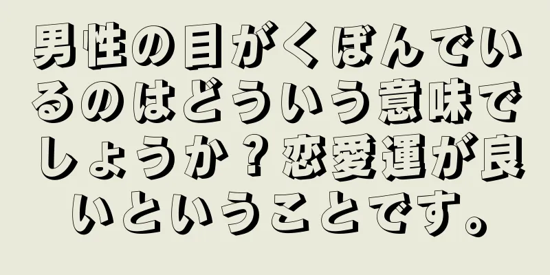 男性の目がくぼんでいるのはどういう意味でしょうか？恋愛運が良いということです。