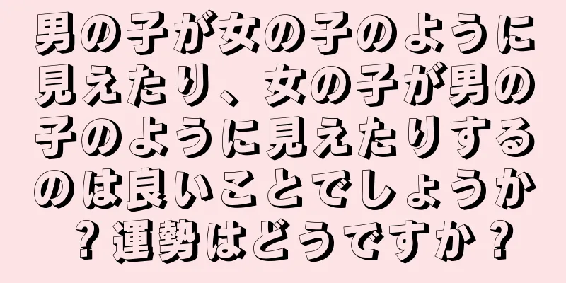 男の子が女の子のように見えたり、女の子が男の子のように見えたりするのは良いことでしょうか？運勢はどうですか？