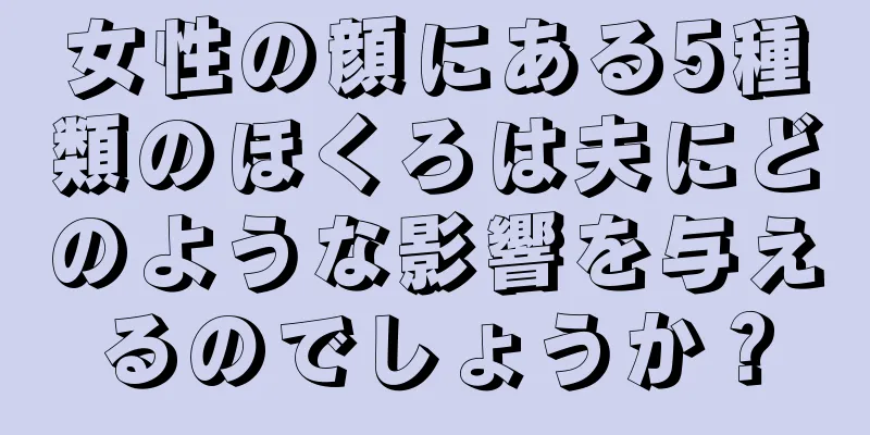 女性の顔にある5種類のほくろは夫にどのような影響を与えるのでしょうか？