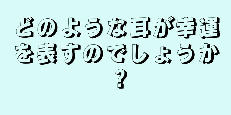 どのような耳が幸運を表すのでしょうか？