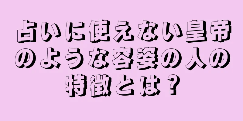 占いに使えない皇帝のような容姿の人の特徴とは？