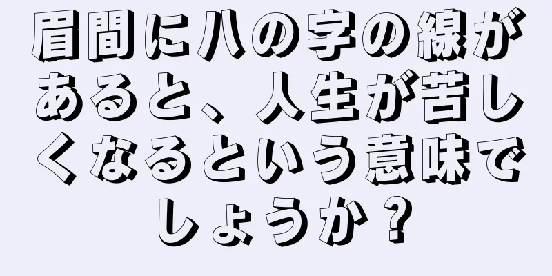 眉間に八の字の線があると、人生が苦しくなるという意味でしょうか？