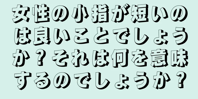 女性の小指が短いのは良いことでしょうか？それは何を意味するのでしょうか？