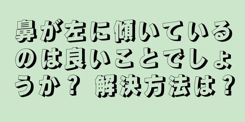 鼻が左に傾いているのは良いことでしょうか？ 解決方法は？