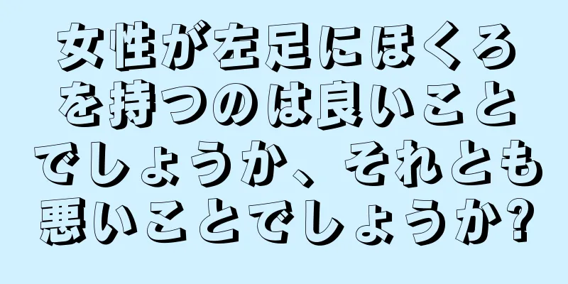 女性が左足にほくろを持つのは良いことでしょうか、それとも悪いことでしょうか?