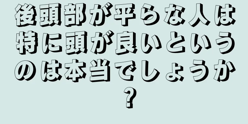 後頭部が平らな人は特に頭が良いというのは本当でしょうか？