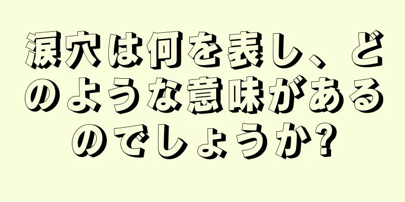 涙穴は何を表し、どのような意味があるのでしょうか?