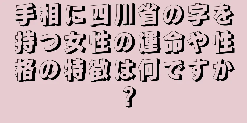 手相に四川省の字を持つ女性の運命や性格の特徴は何ですか？