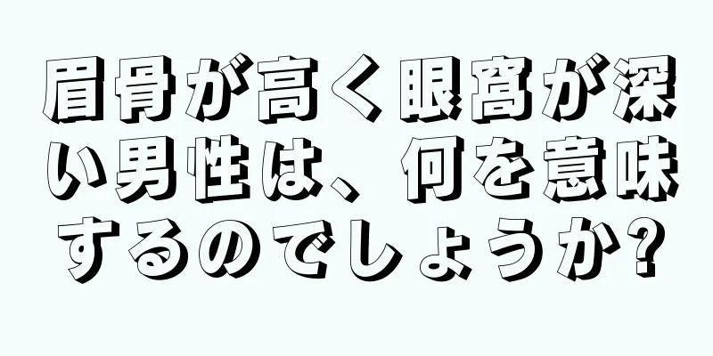 眉骨が高く眼窩が深い男性は、何を意味するのでしょうか?