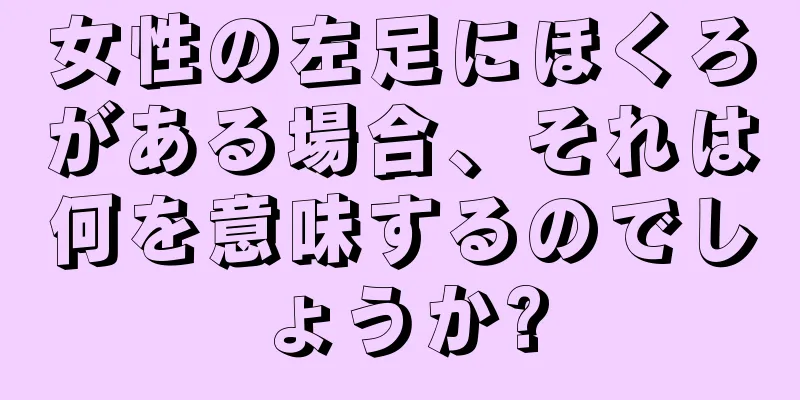 女性の左足にほくろがある場合、それは何を意味するのでしょうか?