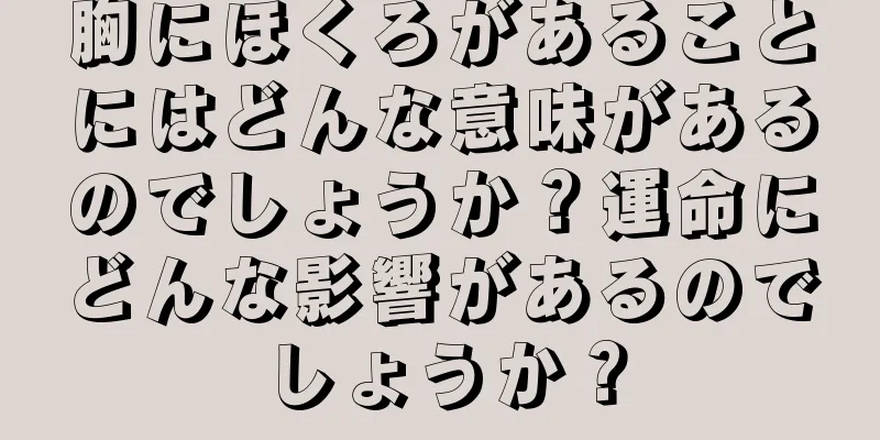 胸にほくろがあることにはどんな意味があるのでしょうか？運命にどんな影響があるのでしょうか？