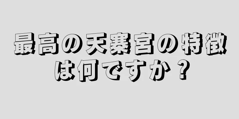 最高の天寨宮の特徴は何ですか？