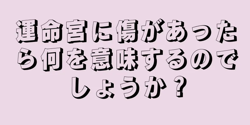 運命宮に傷があったら何を意味するのでしょうか？