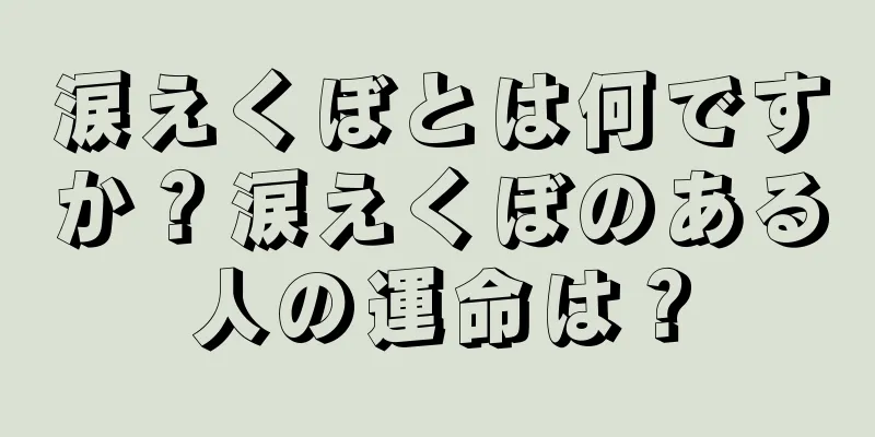 涙えくぼとは何ですか？涙えくぼのある人の運命は？