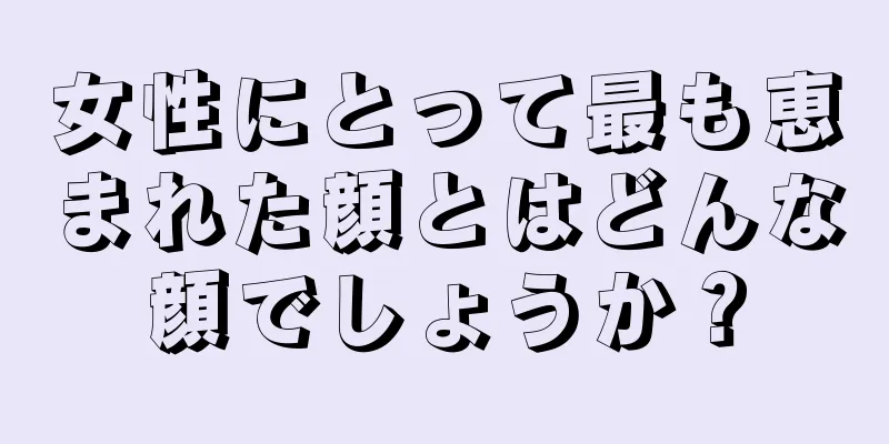 女性にとって最も恵まれた顔とはどんな顔でしょうか？