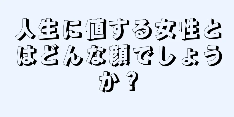 人生に値する女性とはどんな顔でしょうか？