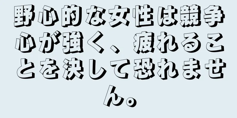 野心的な女性は競争心が強く、疲れることを決して恐れません。