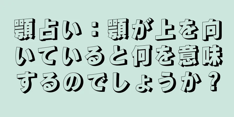 顎占い：顎が上を向いていると何を意味するのでしょうか？