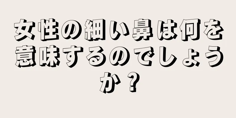 女性の細い鼻は何を意味するのでしょうか？