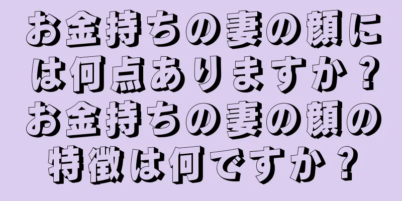 お金持ちの妻の顔には何点ありますか？お金持ちの妻の顔の特徴は何ですか？