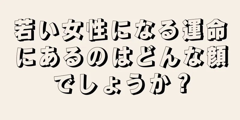 若い女性になる運命にあるのはどんな顔でしょうか？