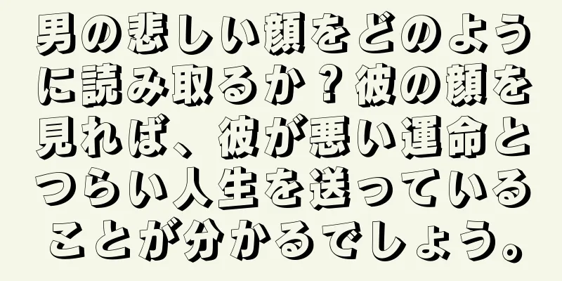 男の悲しい顔をどのように読み取るか？彼の顔を見れば、彼が悪い運命とつらい人生を送っていることが分かるでしょう。