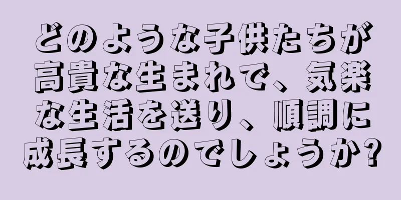 どのような子供たちが高貴な生まれで、気楽な生活を送り、順調に成長するのでしょうか?