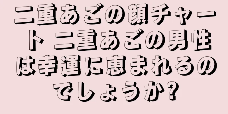 二重あごの顔チャート 二重あごの男性は幸運に恵まれるのでしょうか?