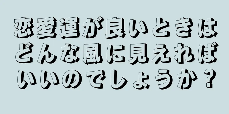 恋愛運が良いときはどんな風に見えればいいのでしょうか？