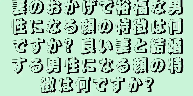 妻のおかげで裕福な男性になる顔の特徴は何ですか? 良い妻と結婚する男性になる顔の特徴は何ですか?