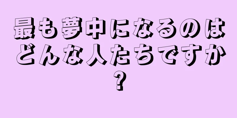 最も夢中になるのはどんな人たちですか?