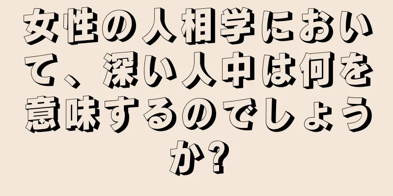 女性の人相学において、深い人中は何を意味するのでしょうか?