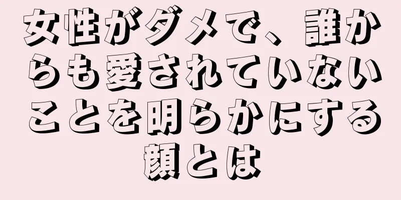 女性がダメで、誰からも愛されていないことを明らかにする顔とは