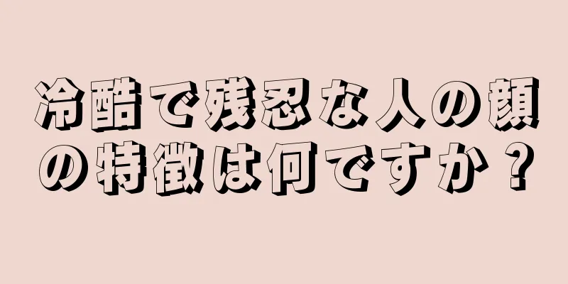 冷酷で残忍な人の顔の特徴は何ですか？