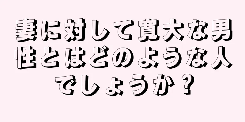 妻に対して寛大な男性とはどのような人でしょうか？