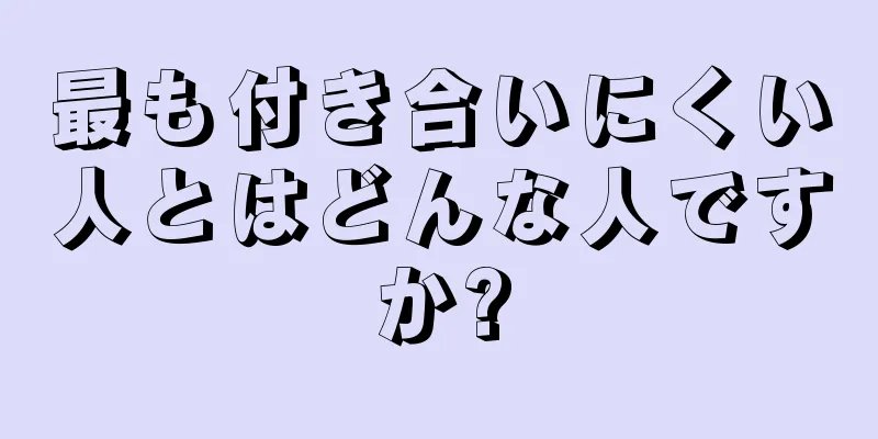 最も付き合いにくい人とはどんな人ですか?