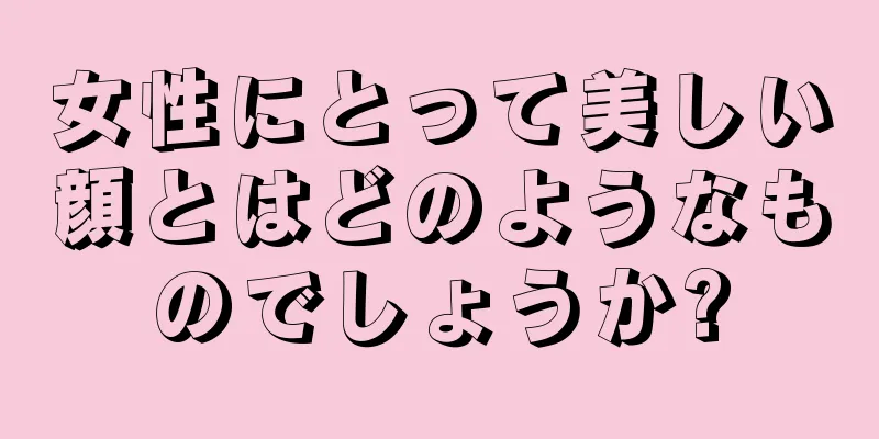 女性にとって美しい顔とはどのようなものでしょうか?