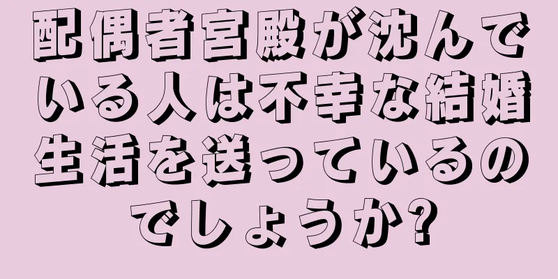 配偶者宮殿が沈んでいる人は不幸な結婚生活を送っているのでしょうか?