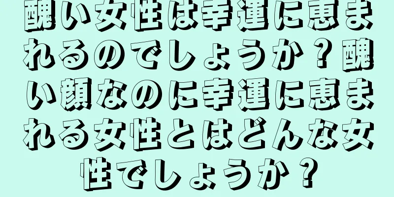 醜い女性は幸運に恵まれるのでしょうか？醜い顔なのに幸運に恵まれる女性とはどんな女性でしょうか？