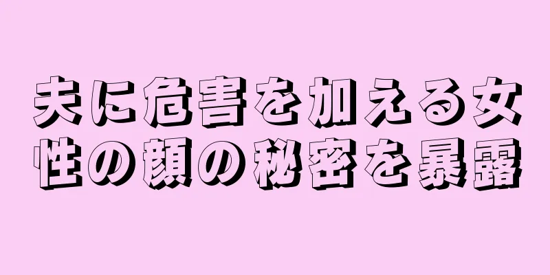 夫に危害を加える女性の顔の秘密を暴露