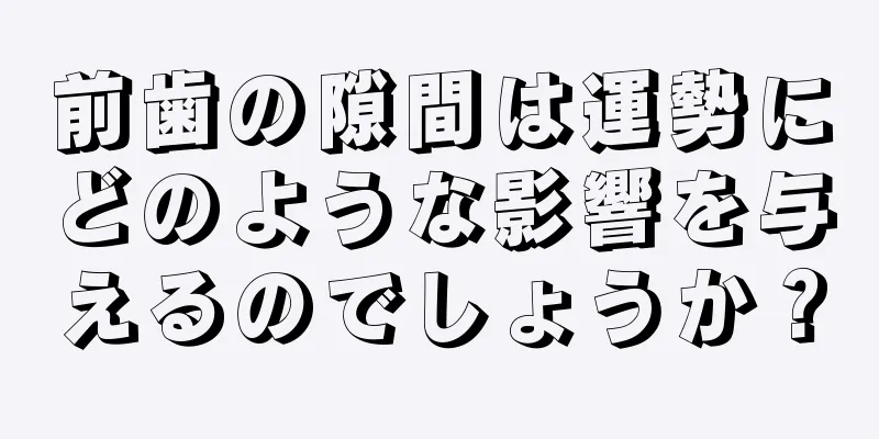 前歯の隙間は運勢にどのような影響を与えるのでしょうか？