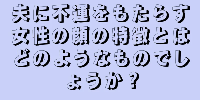 夫に不運をもたらす女性の顔の特徴とはどのようなものでしょうか？