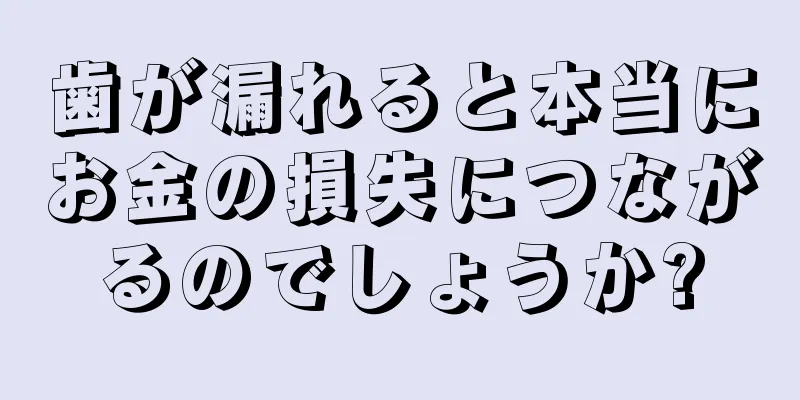 歯が漏れると本当にお金の損失につながるのでしょうか?