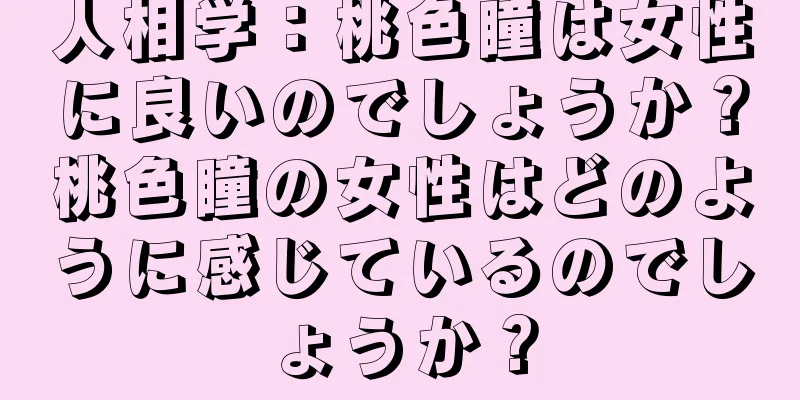 人相学：桃色瞳は女性に良いのでしょうか？桃色瞳の女性はどのように感じているのでしょうか？