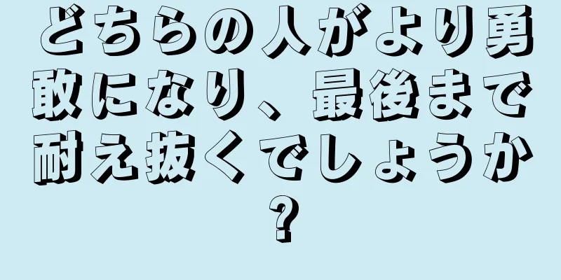 どちらの人がより勇敢になり、最後まで耐え抜くでしょうか?